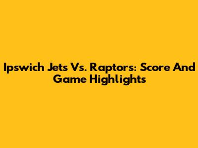 Ipswich Jets Vs. Raptors: Score And Game Highlights