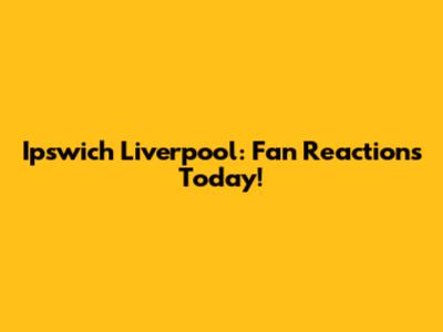 Ipswich Liverpool: Fan Reactions Today!