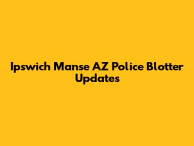 Ipswich Manse AZ Police Blotter Updates