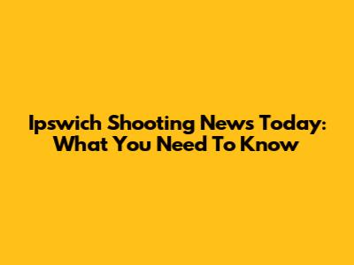 Ipswich Shooting News Today: What You Need To Know