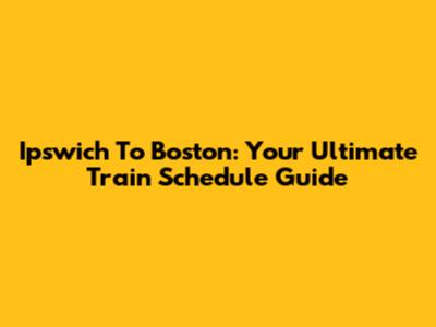 Ipswich To Boston: Your Ultimate Train Schedule Guide