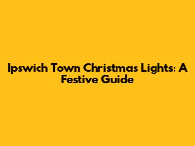Ipswich Town Christmas Lights: A Festive Guide
