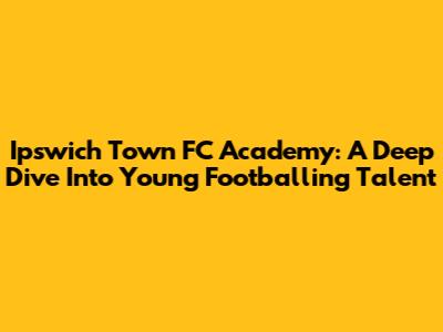 Ipswich Town FC Academy: A Deep Dive Into Young Footballing Talent
