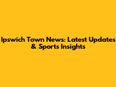 Ipswich Town News: Latest Updates & Sports Insights