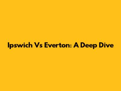 Ipswich Vs Everton: A Deep Dive