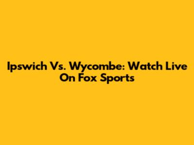 Ipswich Vs. Wycombe: Watch Live On Fox Sports