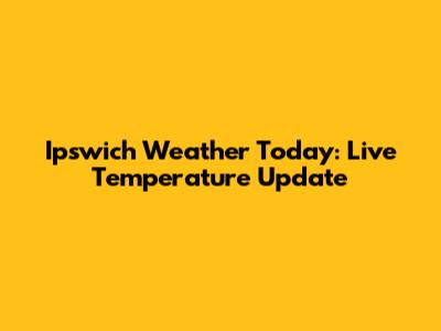 Ipswich Weather Today: Live Temperature Update