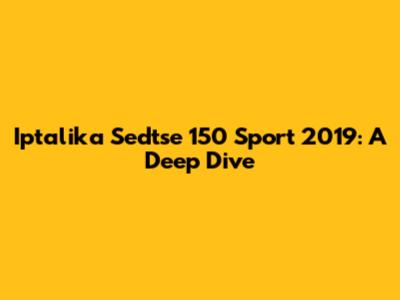Iptalika Sedtse 150 Sport 2019: A Deep Dive