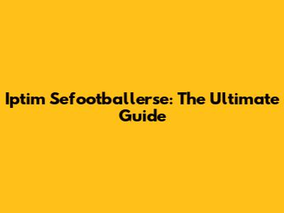 Iptim Sefootballerse: The Ultimate Guide