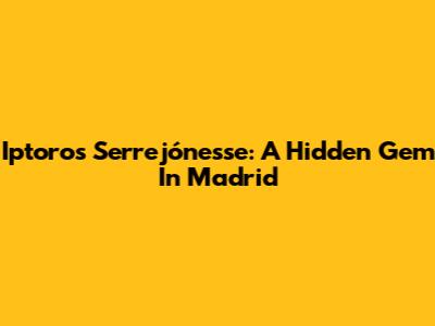 Iptoros Serrejónesse: A Hidden Gem In Madrid