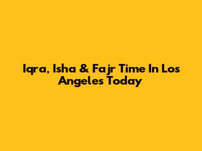Iqra, Isha & Fajr Time In Los Angeles Today