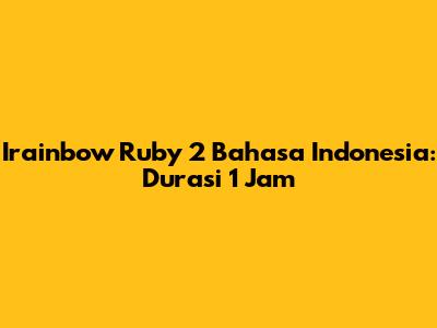 Irainbow Ruby 2 Bahasa Indonesia: Durasi 1 Jam