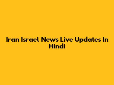 Iran Israel News Live Updates In Hindi