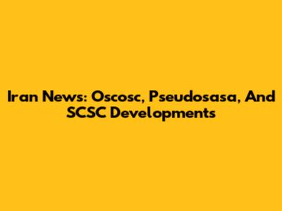 Iran News: Oscosc, Pseudosasa, And SCSC Developments