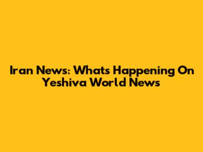 Iran News: What's Happening On Yeshiva World News