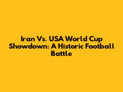 Iran Vs. USA World Cup Showdown: A Historic Football Battle