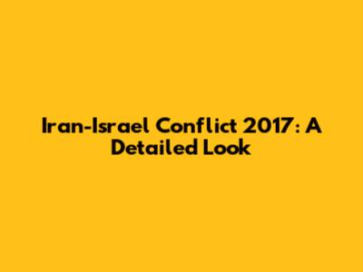 Iran-Israel Conflict 2017: A Detailed Look