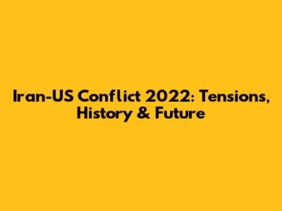 Iran-US Conflict 2022: Tensions, History & Future