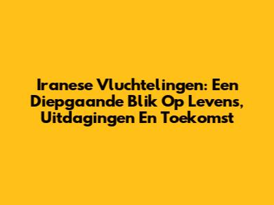 Iranese Vluchtelingen: Een Diepgaande Blik Op Levens, Uitdagingen En Toekomst