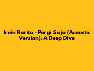 Irein Barito - Pergi Saja (Acoustic Version): A Deep Dive