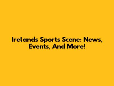 Ireland's Sports Scene: News, Events, And More!
