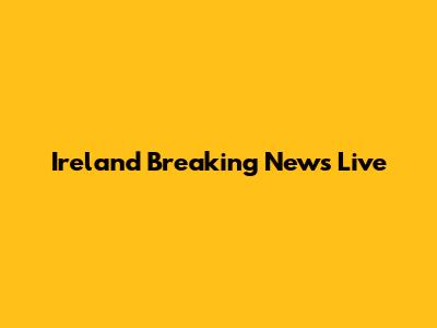 Ireland Breaking News Live