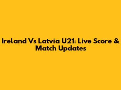 Ireland Vs Latvia U21: Live Score & Match Updates