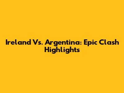 Ireland Vs. Argentina: Epic Clash Highlights