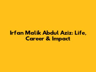 Irfan Malik Abdul Aziz: Life, Career & Impact