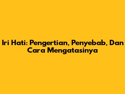 Iri Hati: Pengertian, Penyebab, Dan Cara Mengatasinya