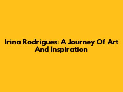 Irina Rodrigues: A Journey Of Art And Inspiration