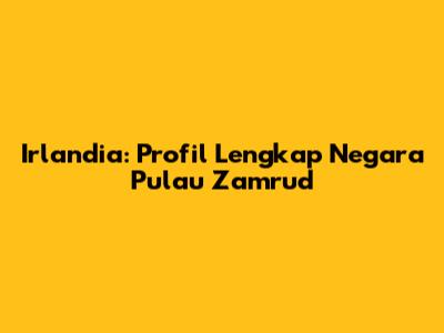 Irlandia: Profil Lengkap Negara Pulau Zamrud