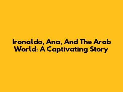 Ironaldo, Ana, And The Arab World: A Captivating Story