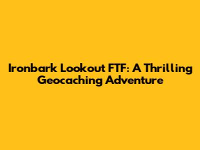 Ironbark Lookout FTF: A Thrilling Geocaching Adventure