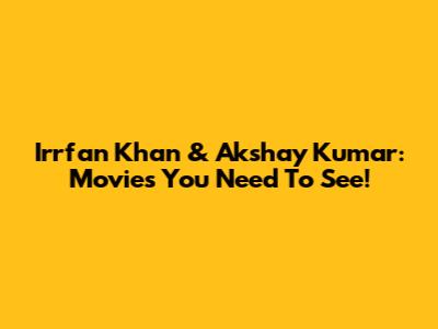 Irrfan Khan & Akshay Kumar: Movies You Need To See!
