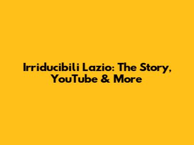Irriducibili Lazio: The Story, YouTube & More