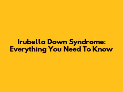 Irubella Down Syndrome: Everything You Need To Know