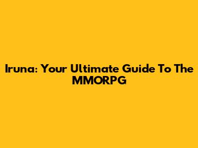Iruna: Your Ultimate Guide To The MMORPG