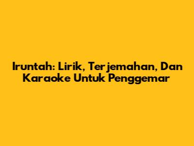 Iruntah: Lirik, Terjemahan, Dan Karaoke Untuk Penggemar