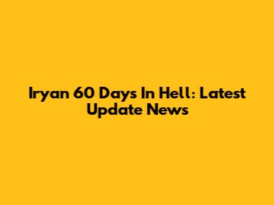 Iryan 60 Days In Hell: Latest Update News