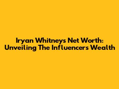Iryan Whitney's Net Worth: Unveiling The Influencer's Wealth