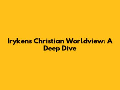 Iryken's Christian Worldview: A Deep Dive