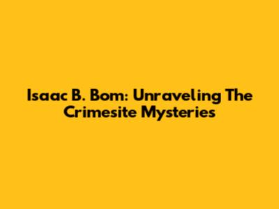 Isaac B. Bom: Unraveling The Crimesite Mysteries