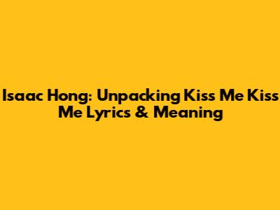 Isaac Hong: Unpacking 'Kiss Me Kiss Me' Lyrics & Meaning