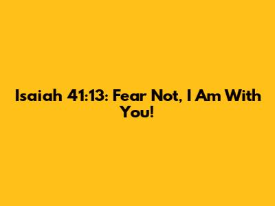 Isaiah 41:13: Fear Not, I Am With You!