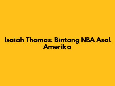 Isaiah Thomas: Bintang NBA Asal Amerika