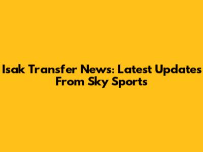 Isak Transfer News: Latest Updates From Sky Sports