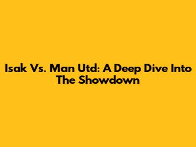 Isak Vs. Man Utd: A Deep Dive Into The Showdown