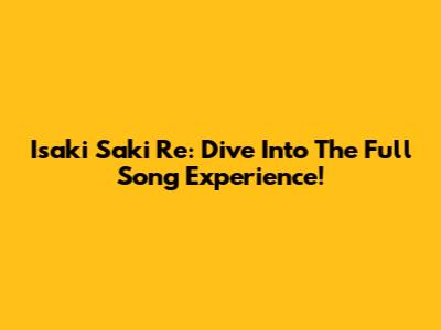 Isaki Saki Re: Dive Into The Full Song Experience!
