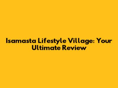 Isamasta Lifestyle Village: Your Ultimate Review